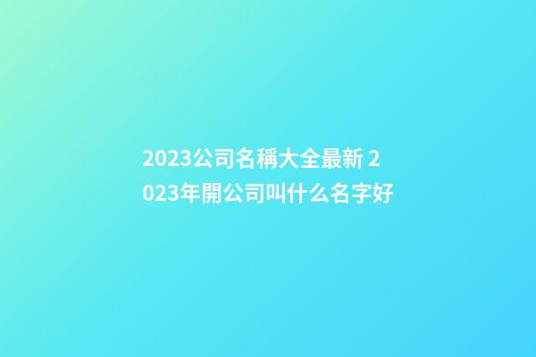 2023公司名稱大全最新 2023年開公司叫什么名字好-第1張-公司起名-玄機派
